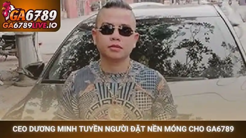 CEO Dương Minh Tuyền người đặt nền móng cho Ga6789